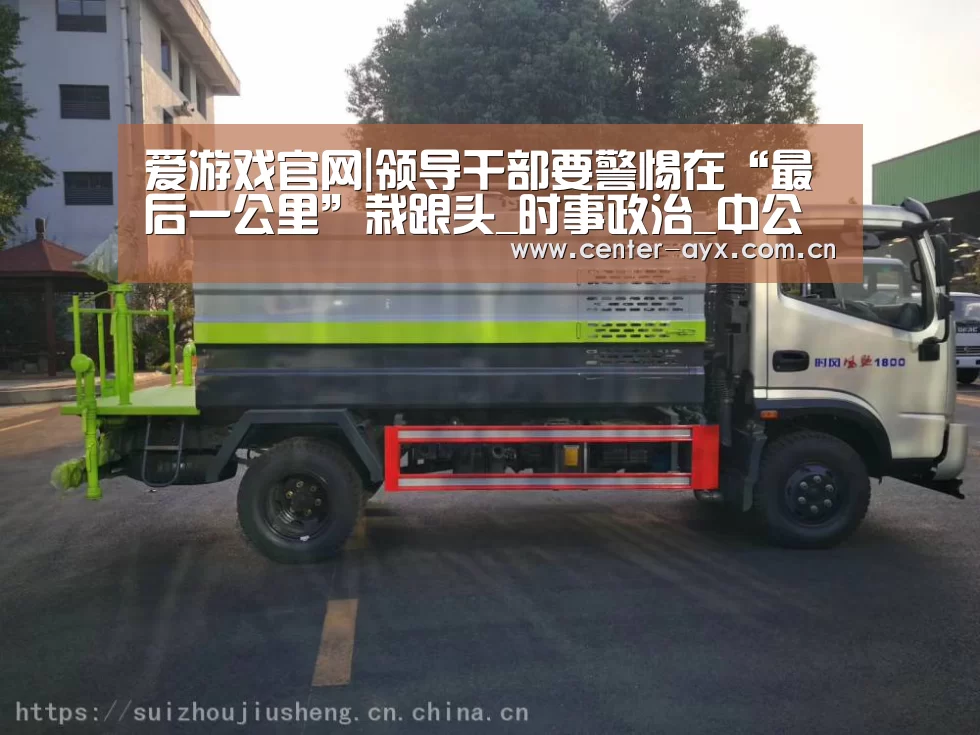 爱游戏官网|领导干部要警惕在“最后一公里”栽跟头_时事政治_