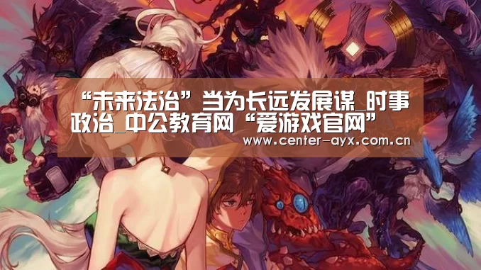 “未来法治”当为长远发展谋_时事政治_中公教育网“爱游戏官网