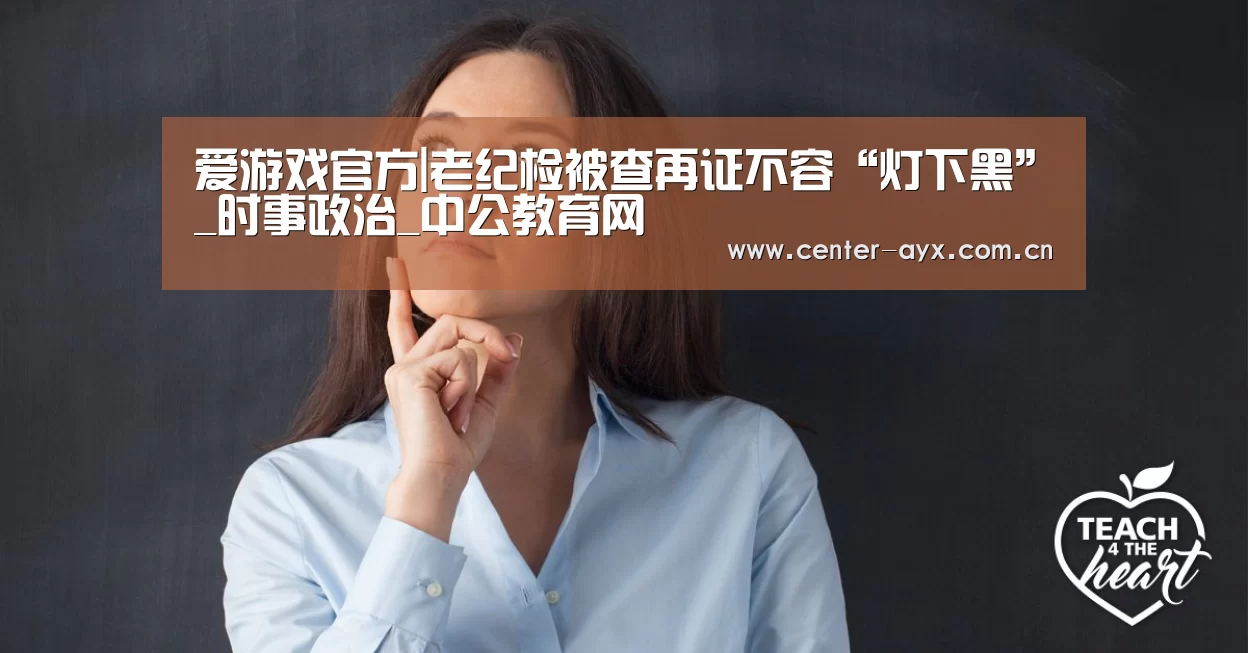 爱游戏官方|老纪检被查再证不容“灯下黑”_时事政治_中公教育网(图2) 爱游戏app