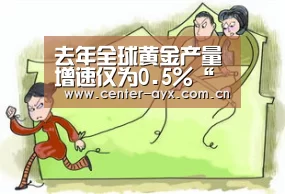 去年全球黄金产量增速仅为0.5%“爱游戏体育”(图2) 爱游戏体育