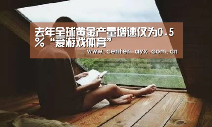 去年全球黄金产量增速仅为0.5%“爱游戏体育”(图4) 爱游戏体育